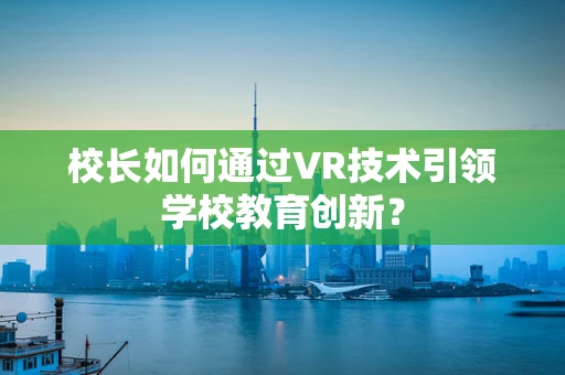 校长如何通过VR技术引领学校教育创新？