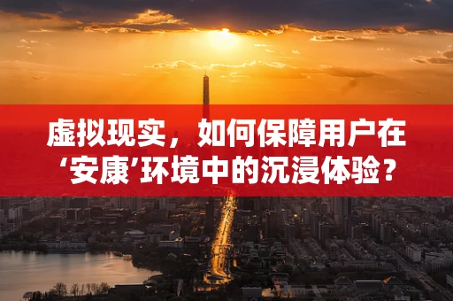 虚拟现实，如何保障用户在‘安康’环境中的沉浸体验？