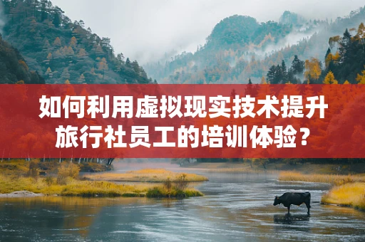 如何利用虚拟现实技术提升旅行社员工的培训体验？
