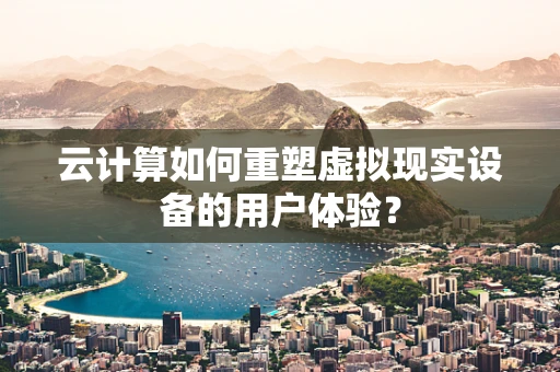 云计算如何重塑虚拟现实设备的用户体验？
