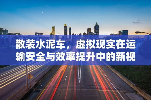 散装水泥车，虚拟现实在运输安全与效率提升中的新视角？