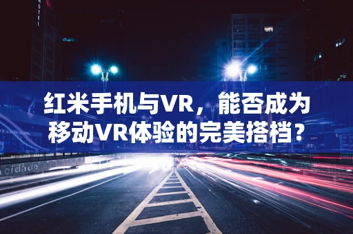 红米手机与VR，能否成为移动VR体验的完美搭档？