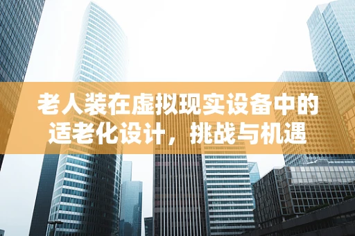 老人装在虚拟现实设备中的适老化设计，挑战与机遇