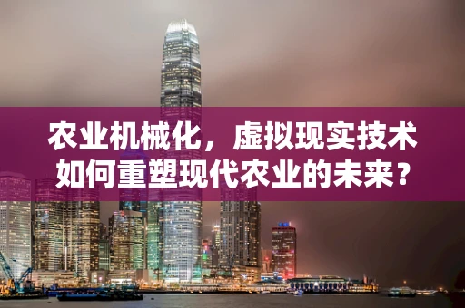 农业机械化，虚拟现实技术如何重塑现代农业的未来？