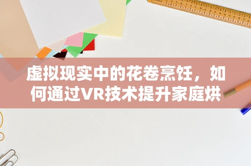 虚拟现实中的花卷烹饪，如何通过VR技术提升家庭烘焙体验？