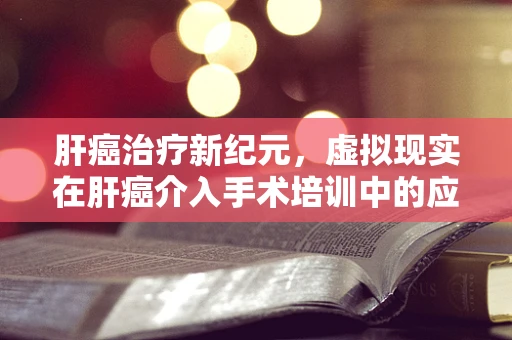 肝癌治疗新纪元，虚拟现实在肝癌介入手术培训中的应用与挑战