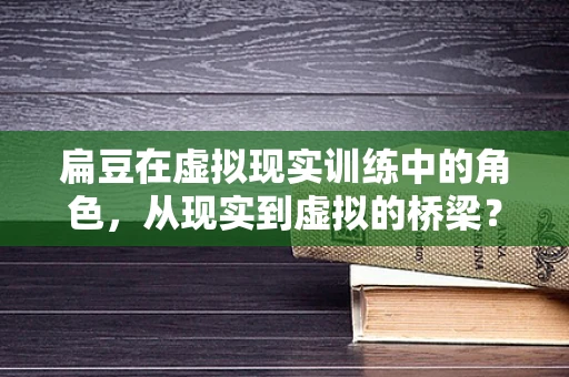 扁豆在虚拟现实训练中的角色，从现实到虚拟的桥梁？