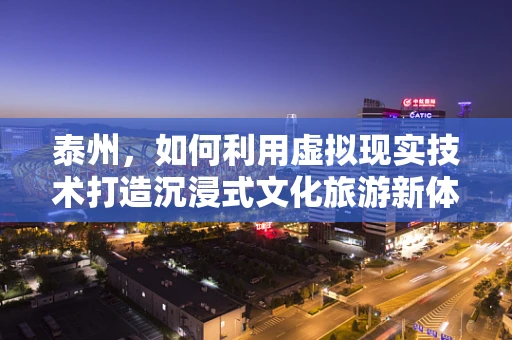 泰州，如何利用虚拟现实技术打造沉浸式文化旅游新体验？