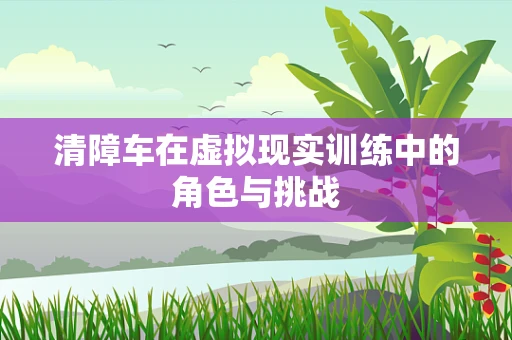 清障车在虚拟现实训练中的角色与挑战