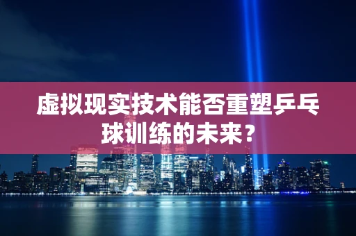 虚拟现实技术能否重塑乒乓球训练的未来？