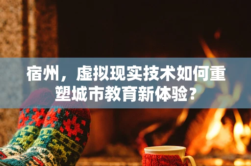 宿州，虚拟现实技术如何重塑城市教育新体验？
