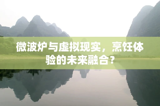 微波炉与虚拟现实，烹饪体验的未来融合？