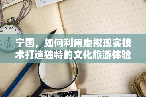 宁国，如何利用虚拟现实技术打造独特的文化旅游体验？