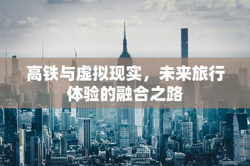高铁与虚拟现实，未来旅行体验的融合之路