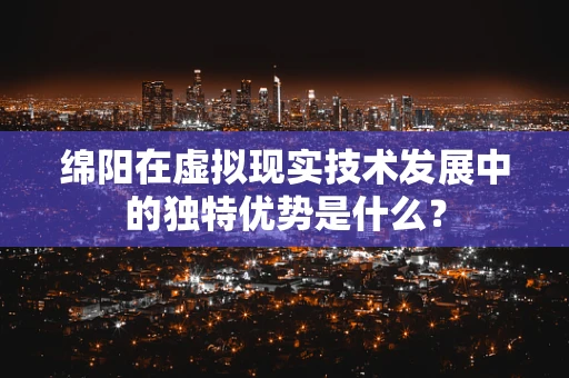 绵阳在虚拟现实技术发展中的独特优势是什么？