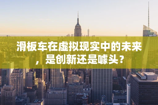 滑板车在虚拟现实中的未来，是创新还是噱头？