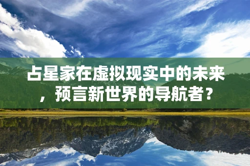 占星家在虚拟现实中的未来，预言新世界的导航者？