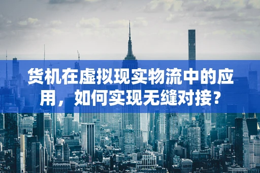 货机在虚拟现实物流中的应用，如何实现无缝对接？