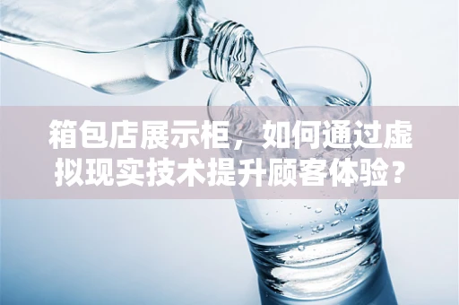 箱包店展示柜，如何通过虚拟现实技术提升顾客体验？