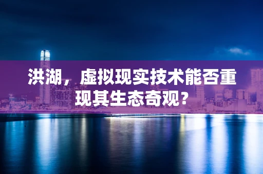 洪湖，虚拟现实技术能否重现其生态奇观？