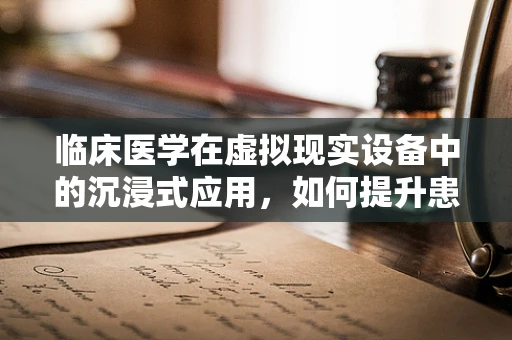临床医学在虚拟现实设备中的沉浸式应用，如何提升患者体验与治疗效果？