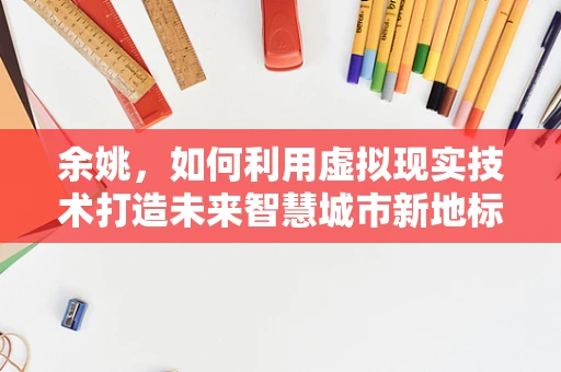 余姚，如何利用虚拟现实技术打造未来智慧城市新地标？