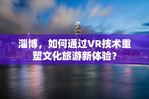 淄博，如何通过VR技术重塑文化旅游新体验？