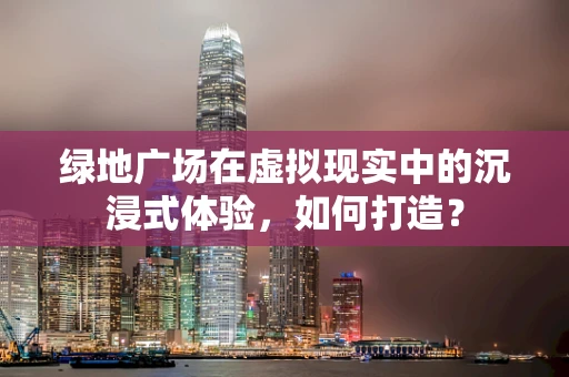 绿地广场在虚拟现实中的沉浸式体验，如何打造？