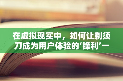 在虚拟现实中，如何让剃须刀成为用户体验的‘锋利’一环？