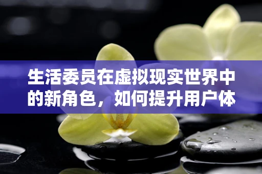 生活委员在虚拟现实世界中的新角色，如何提升用户体验？