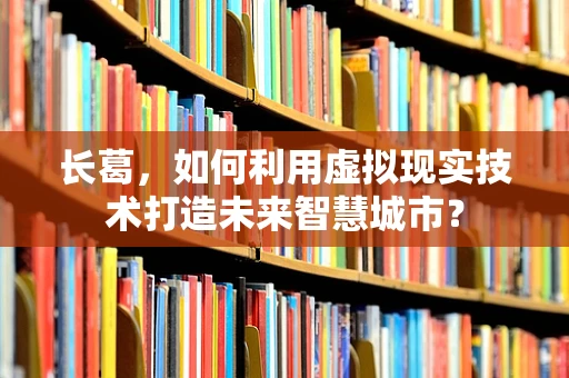 长葛，如何利用虚拟现实技术打造未来智慧城市？