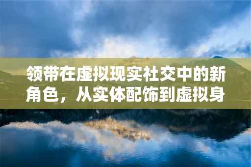 领带在虚拟现实社交中的新角色，从实体配饰到虚拟身份的象征？