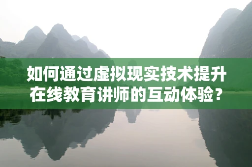 如何通过虚拟现实技术提升在线教育讲师的互动体验？