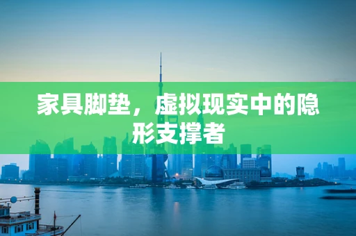 家具脚垫，虚拟现实中的隐形支撑者