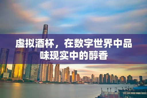 虚拟酒杯，在数字世界中品味现实中的醇香