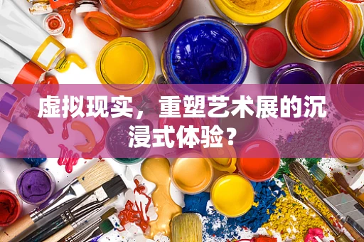 虚拟现实，重塑艺术展的沉浸式体验？