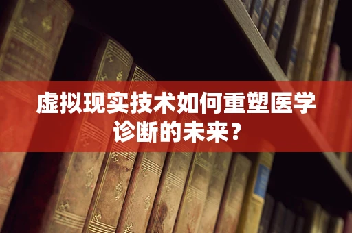 虚拟现实技术如何重塑医学诊断的未来？