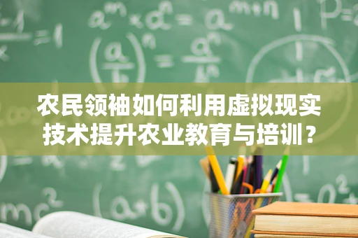 农民领袖如何利用虚拟现实技术提升农业教育与培训？