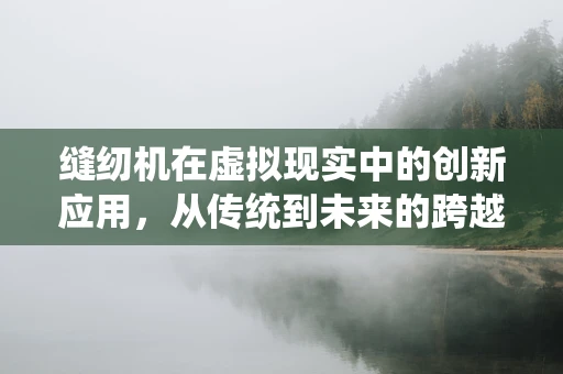 缝纫机在虚拟现实中的创新应用，从传统到未来的跨越？