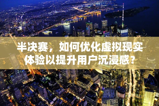 半决赛，如何优化虚拟现实体验以提升用户沉浸感？