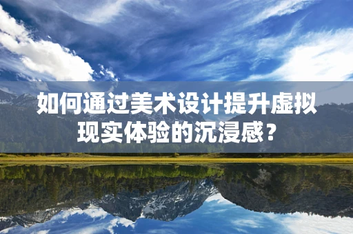 如何通过美术设计提升虚拟现实体验的沉浸感？