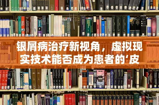 银屑病治疗新视角，虚拟现实技术能否成为患者的‘皮肤之友’？