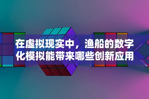 在虚拟现实中，渔船的数字化模拟能带来哪些创新应用？