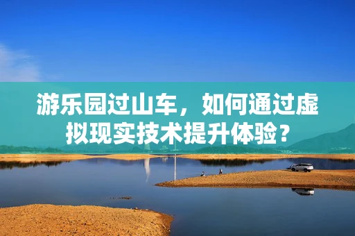游乐园过山车，如何通过虚拟现实技术提升体验？