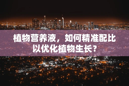 植物营养液，如何精准配比以优化植物生长？