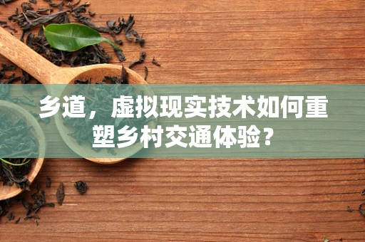 乡道，虚拟现实技术如何重塑乡村交通体验？