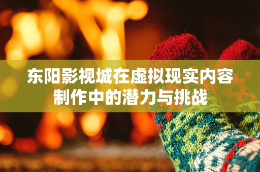 东阳影视城在虚拟现实内容制作中的潜力与挑战