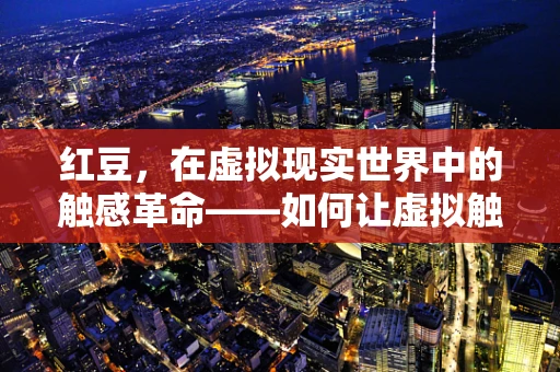 红豆，在虚拟现实世界中的触感革命——如何让虚拟触感体验更真实？
