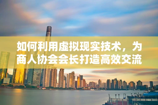 如何利用虚拟现实技术，为商人协会会长打造高效交流平台？