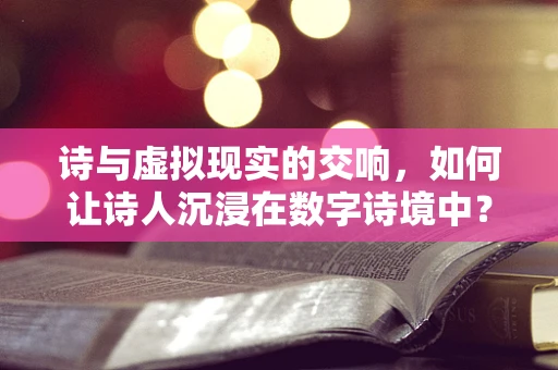 诗与虚拟现实的交响，如何让诗人沉浸在数字诗境中？